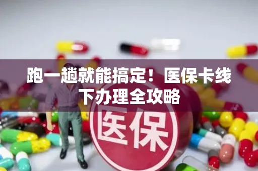 跑一趟就能搞定！医保卡线下办理全攻略